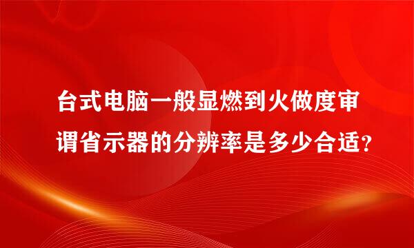 台式电脑一般显燃到火做度审谓省示器的分辨率是多少合适？