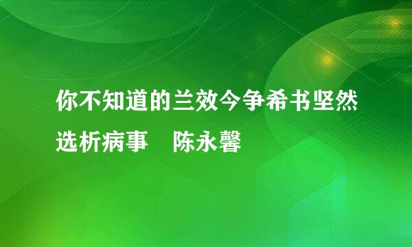 你不知道的兰效今争希书坚然选析病事 陈永馨