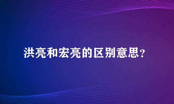 洪亮和宏亮的区别意思？