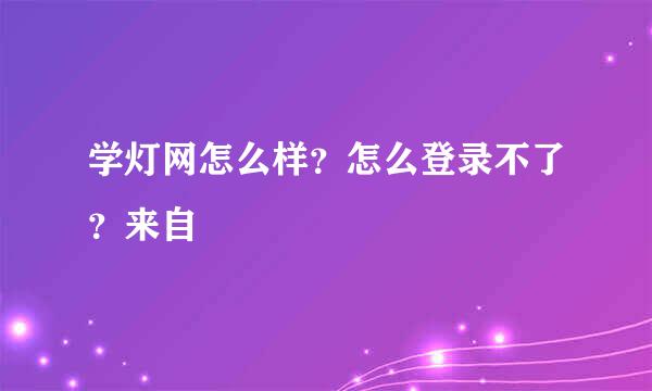 学灯网怎么样？怎么登录不了？来自