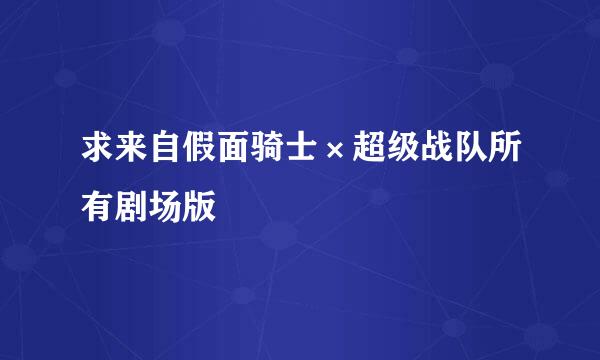 求来自假面骑士×超级战队所有剧场版