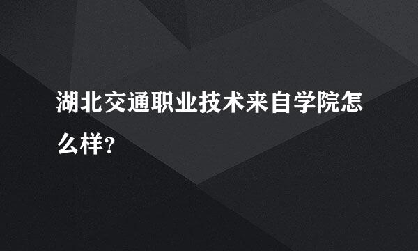 湖北交通职业技术来自学院怎么样？