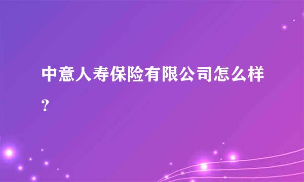 中意人寿保险有限公司怎么样？