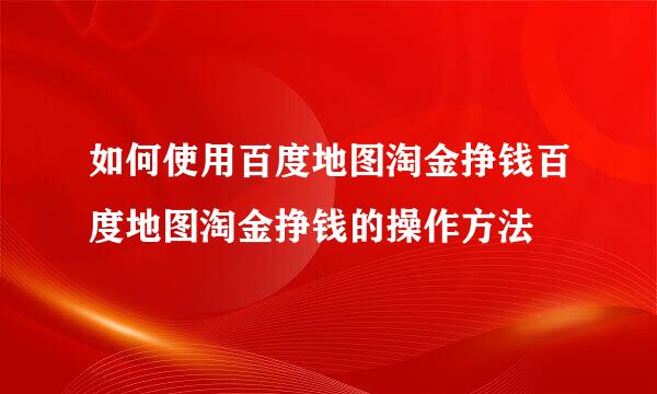 如何使用百度地图淘金挣钱百度地图淘金挣钱的操作方法