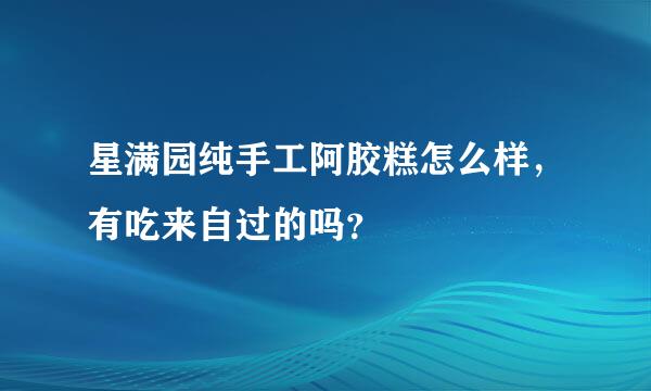 星满园纯手工阿胶糕怎么样，有吃来自过的吗？