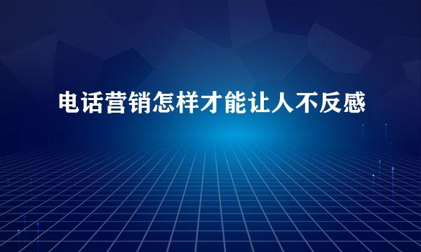 电话营销怎样才能让人不反感