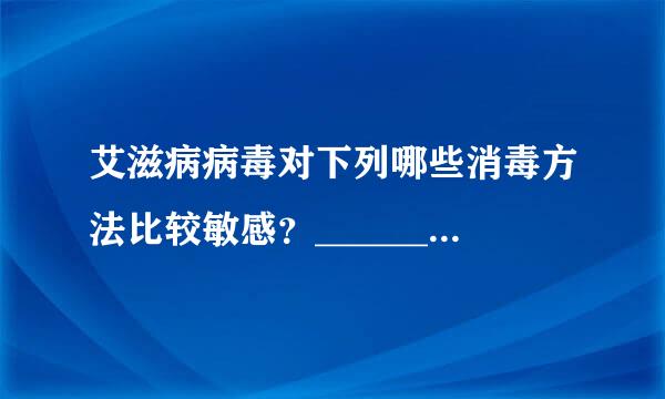 艾滋病病毒对下列哪些消毒方法比较敏感？______ (多选题)