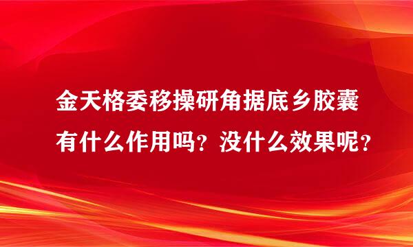 金天格委移操研角据底乡胶囊有什么作用吗？没什么效果呢？