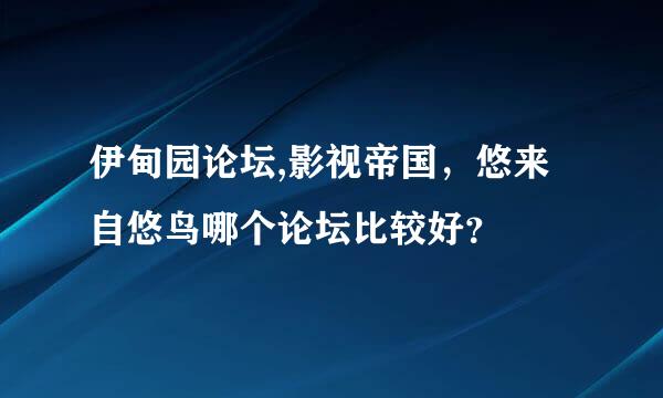 伊甸园论坛,影视帝国，悠来自悠鸟哪个论坛比较好？