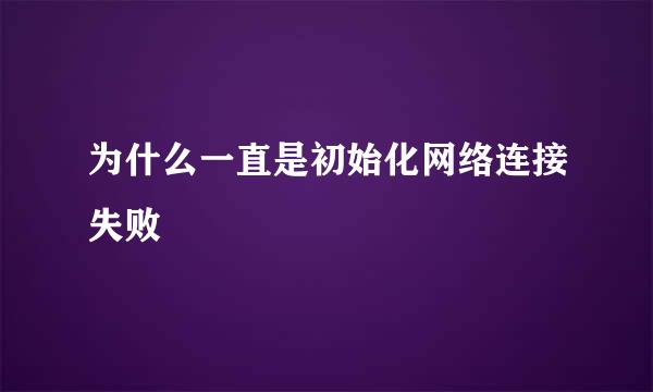 为什么一直是初始化网络连接失败