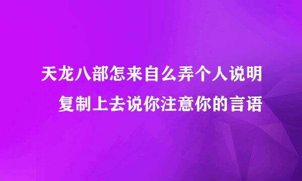 天龙八部怎来自么弄个人说明 复制上去说你注意你的言语