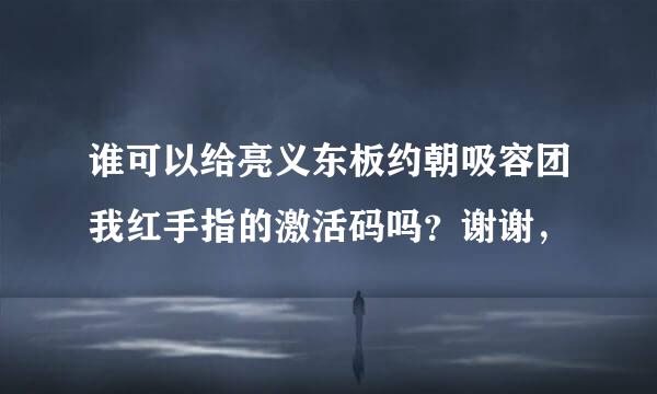 谁可以给亮义东板约朝吸容团我红手指的激活码吗？谢谢，