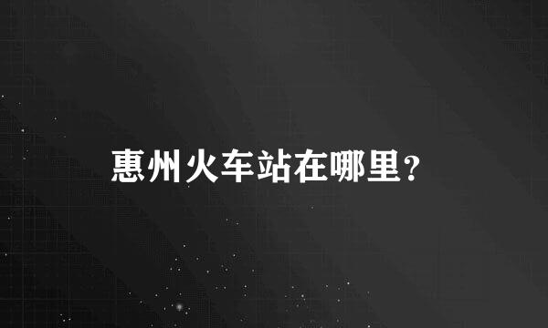 惠州火车站在哪里？