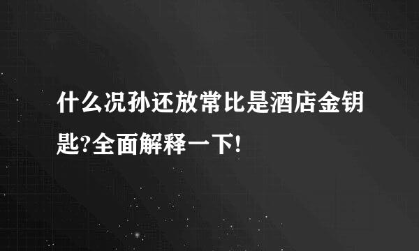 什么况孙还放常比是酒店金钥匙?全面解释一下!