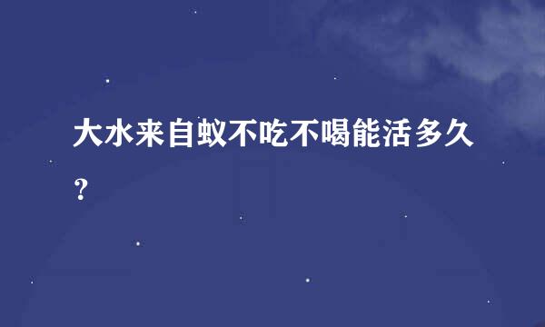 大水来自蚁不吃不喝能活多久？