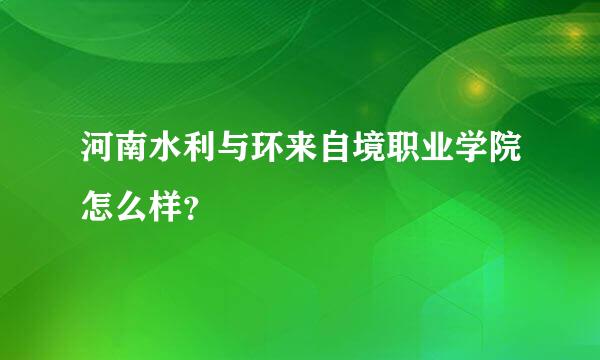 河南水利与环来自境职业学院怎么样？