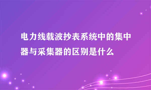 电力线载波抄表系统中的集中器与采集器的区别是什么