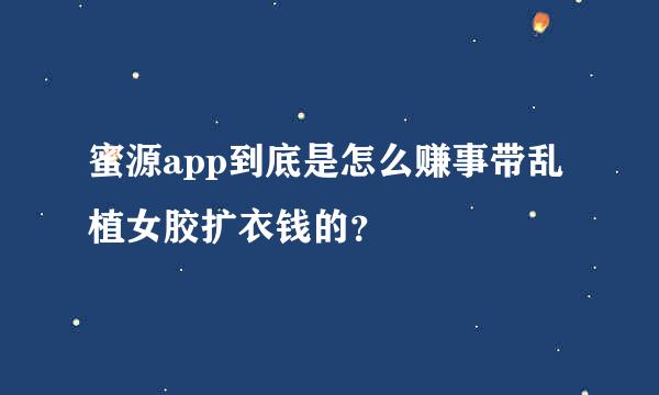 蜜源app到底是怎么赚事带乱植女胶扩衣钱的？