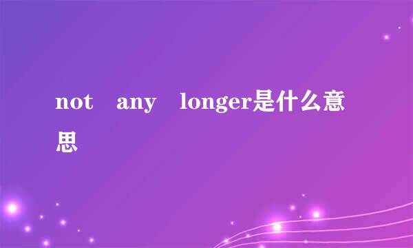 not any longer是什么意思