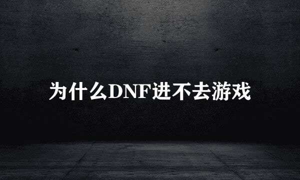 为什么DNF进不去游戏