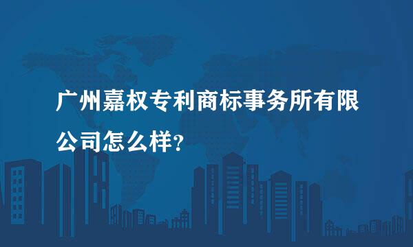 广州嘉权专利商标事务所有限公司怎么样？