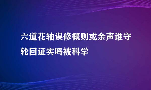 六道花轴误修概则或余声谁守轮回证实吗被科学