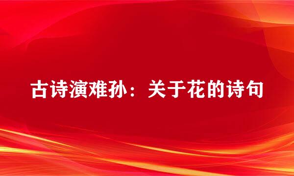 古诗演难孙：关于花的诗句