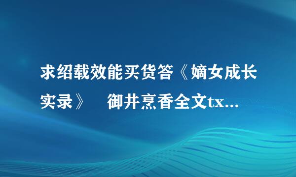 求绍载效能买货答《嫡女成长实录》 御井烹香全文txt,以及此作者的其他小说多多益善，谢谢