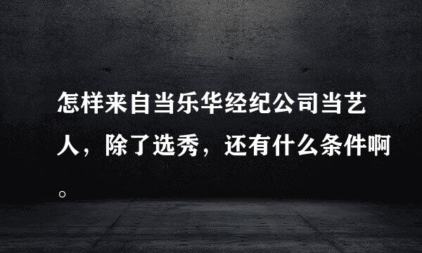 怎样来自当乐华经纪公司当艺人，除了选秀，还有什么条件啊。