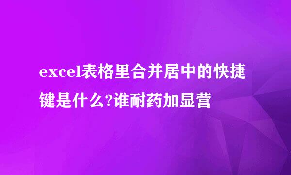 excel表格里合并居中的快捷键是什么?谁耐药加显营