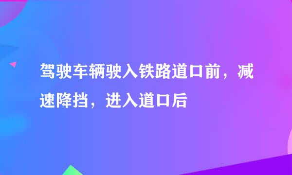 驾驶车辆驶入铁路道口前，减速降挡，进入道口后