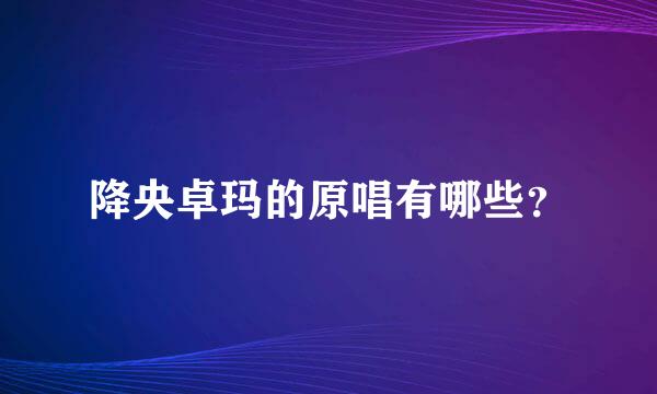 降央卓玛的原唱有哪些？