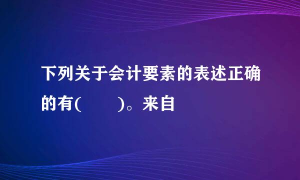 下列关于会计要素的表述正确的有(  )。来自