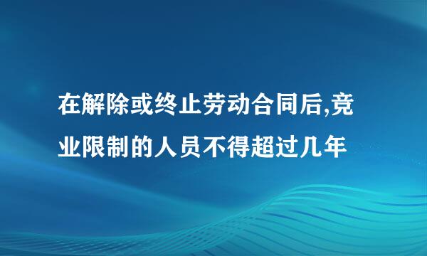 在解除或终止劳动合同后,竞业限制的人员不得超过几年