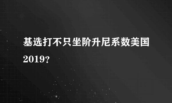 基选打不只坐阶升尼系数美国2019？