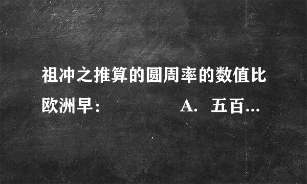 祖冲之推算的圆周率的数值比欧洲早：    A．五百多年  B．八百多年  C．近一千年  D．一千一百多