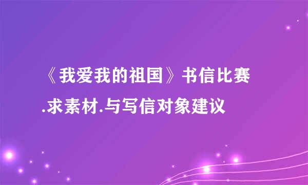 《我爱我的祖国》书信比赛 .求素材.与写信对象建议