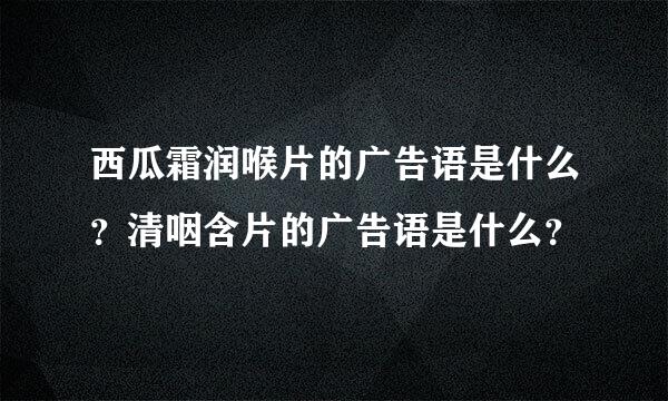 西瓜霜润喉片的广告语是什么？清咽含片的广告语是什么？