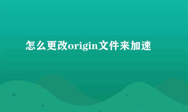 怎么更改origin文件来加速