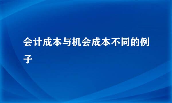 会计成本与机会成本不同的例子