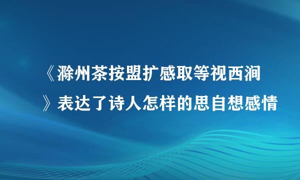 《滁州茶按盟扩感取等视西涧》表达了诗人怎样的思自想感情