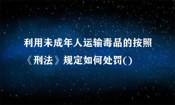 利用未成年人运输毒品的按照《刑法》规定如何处罚()