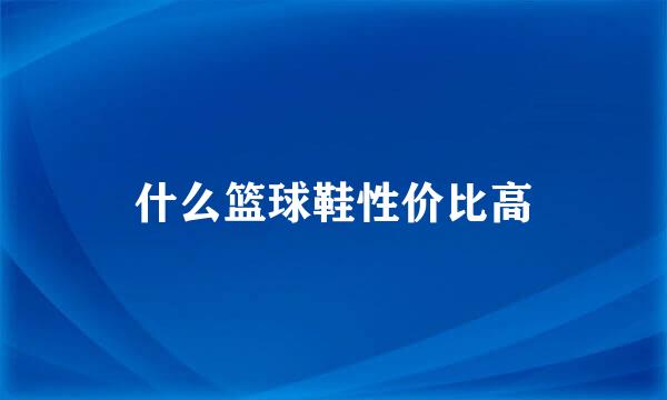 什么篮球鞋性价比高