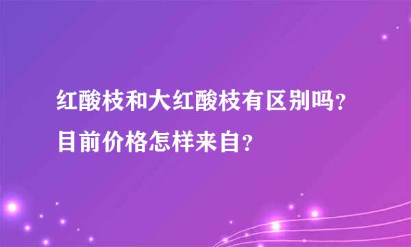 红酸枝和大红酸枝有区别吗？目前价格怎样来自？