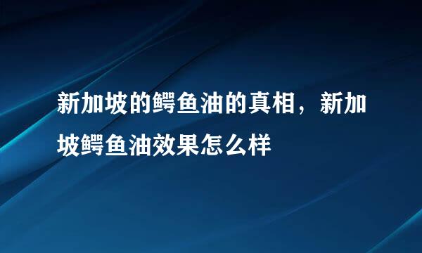 新加坡的鳄鱼油的真相，新加坡鳄鱼油效果怎么样