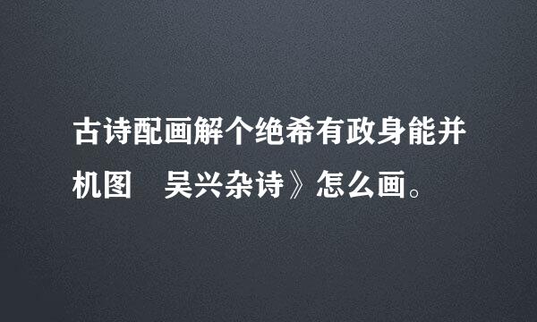 古诗配画解个绝希有政身能并机图巜吴兴杂诗》怎么画。