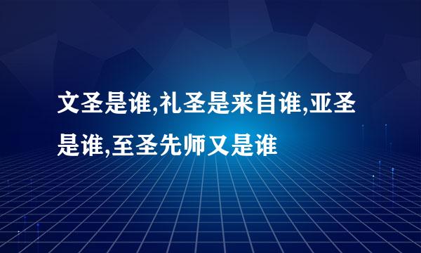 文圣是谁,礼圣是来自谁,亚圣是谁,至圣先师又是谁