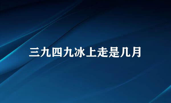 三九四九冰上走是几月