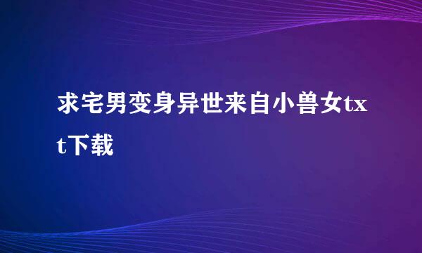 求宅男变身异世来自小兽女txt下载