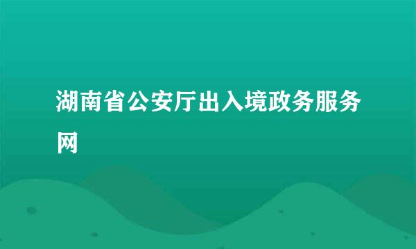 湖南省公安厅出入境政务服务网